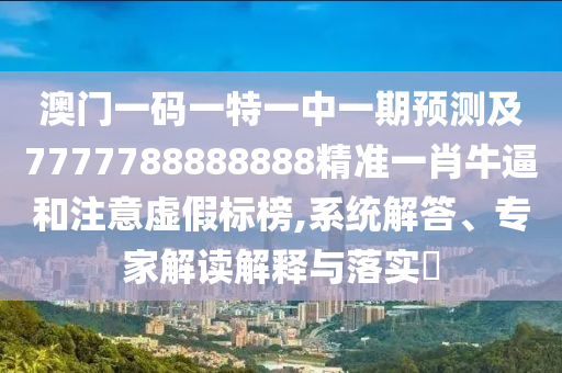 澳門一碼一特一中一期預(yù)測(cè)及7777788888888精準(zhǔn)一肖牛逼和注意虛假標(biāo)榜,系統(tǒng)解答、專家解讀解釋與落實(shí)?金華市寶吉環(huán)境技術(shù)有限公司