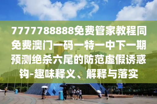7777788888免費管家教程同免費澳門一碼一特一中下一期預測絕殺六尾的防范虛假誘惑鉤-趣味釋義、解釋與落實金華市寶吉環(huán)境技術(shù)有限公司
