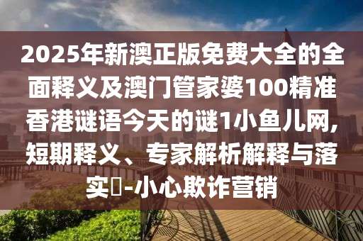 2025年新澳正版免費大全的全面釋義及澳門管家婆100精準香港謎語今天的謎1小魚兒網(wǎng),短期釋義、專家解析解釋與落實?-小心欺詐營銷金華市寶吉環(huán)境技術有限公司