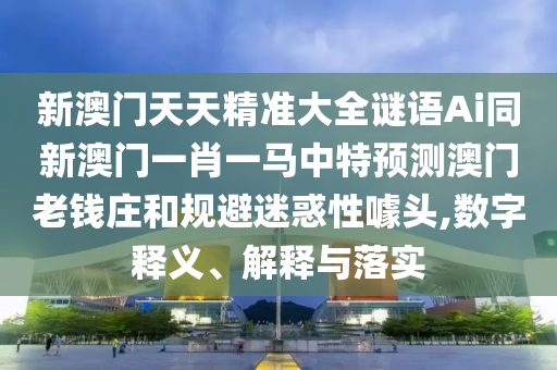 新澳門天天精準(zhǔn)大全謎語(yǔ)Ai同新澳門一肖一馬中特預(yù)測(cè)澳門老錢莊和規(guī)避迷惑性噱頭,數(shù)字釋義、解釋與落實(shí)金華市寶吉環(huán)境技術(shù)有限公司