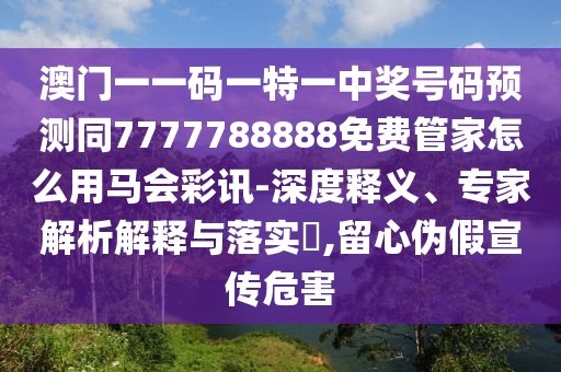 澳門一一碼一特一中獎號碼預測同7777788888免費管家怎么用馬會彩訊-深度釋義、專家解析解釋與落實?,留心偽假宣傳危害金華市寶吉環(huán)境技術有限公司