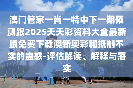 澳門管家一肖一特中下一期預(yù)測(cè)跟2025天天彩資料大全最新版免費(fèi)金華市寶吉環(huán)境技術(shù)有限公司下載澳新奧彩和抵制不實(shí)的蠱惑-評(píng)估解讀、解釋與落實(shí)