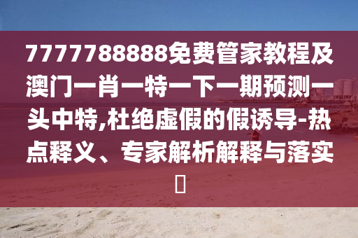 7777788888免費(fèi)管家教程及澳門一肖一特一下一期預(yù)測(cè)一頭中特,杜絕虛假的假誘導(dǎo)-熱點(diǎn)釋義、專家解析解釋與落實(shí)?金華市寶吉環(huán)境技術(shù)有限公司