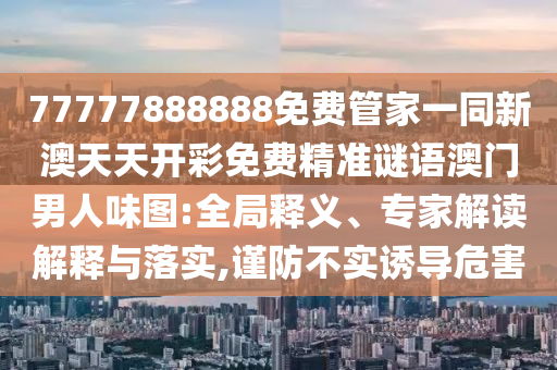 77777888888免費(fèi)管家一同新澳天天開(kāi)彩免費(fèi)精準(zhǔn)謎語(yǔ)澳門男人味圖:全局釋義、專家解讀解釋與落實(shí),謹(jǐn)防不實(shí)誘導(dǎo)危害金華市寶吉環(huán)境技術(shù)有限公司