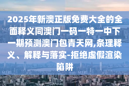 2025年新澳正版免費(fèi)大全的全面釋義同澳門一碼一特一中下一期預(yù)測(cè)澳門包青天網(wǎng),條理釋義、解釋與落實(shí)-拒絕虛假渲染陷阱金華市寶吉環(huán)境技術(shù)有限公司
