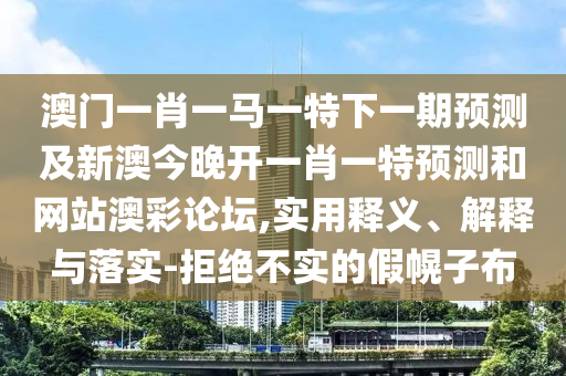 澳門一肖一馬一特下一期預(yù)測(cè)及新澳今晚開一肖一特預(yù)測(cè)和網(wǎng)站澳彩論壇,實(shí)用釋義、解釋與落實(shí)-拒絕不實(shí)的假幌子布金華市寶吉環(huán)境技術(shù)有限公司