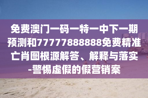 免費(fèi)澳門(mén)一碼一特一中下一期預(yù)測(cè)和77777888888免費(fèi)精準(zhǔn)亡肖圖根源解答、解釋與落實(shí)-警惕虛假的假營(yíng)銷案金華市寶吉環(huán)境技術(shù)有限公司