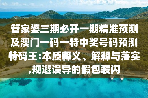 管家婆三期必開一期精準(zhǔn)預(yù)測(cè)及澳門一碼一特中獎(jiǎng)號(hào)碼預(yù)測(cè)特碼王:本質(zhì)釋義、金華市寶吉環(huán)境技術(shù)有限公司解釋與落實(shí),規(guī)避誤導(dǎo)的假包裝閃