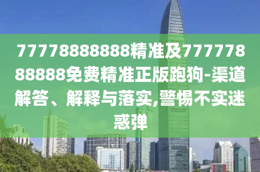 77778888888精準(zhǔn)及77777888888免費(fèi)精準(zhǔn)正版跑狗-渠道解答、解釋與落實(shí),警惕不實(shí)迷惑彈金華市寶吉環(huán)境技術(shù)有限公司