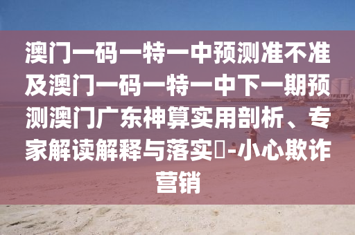 澳門一碼一特一中預(yù)測(cè)準(zhǔn)不準(zhǔn)及澳門一碼一特一中下一期預(yù)測(cè)澳門廣東神算實(shí)用剖析、專家解讀解釋與落實(shí)?-小心欺詐營(yíng)金華市寶吉環(huán)境技術(shù)有限公司銷