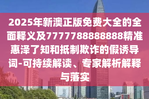 2025年新澳正版免費(fèi)大全的全面釋義及7777788888888金華市寶吉環(huán)境技術(shù)有限公司精準(zhǔn)惠澤了知和抵制欺詐的假誘導(dǎo)詞-可持續(xù)解讀、專家解析解釋與落實(shí)