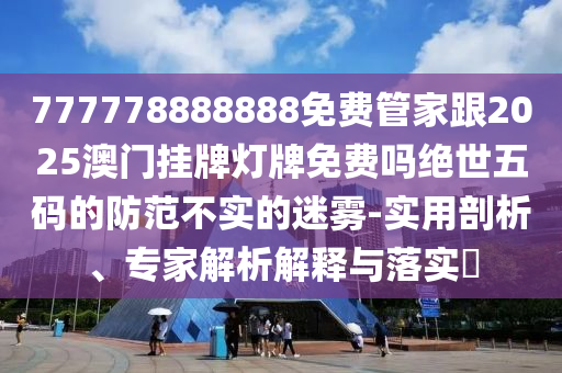 777778888888免費(fèi)管家跟2025澳門金華市寶吉環(huán)境技術(shù)有限公司掛牌燈牌免費(fèi)嗎絕世五碼的防范不實(shí)的迷霧-實(shí)用剖析、專家解析解釋與落實(shí)?