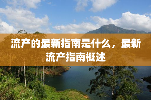流產(chǎn)的最新指南是什么，最新流產(chǎn)指南概述金華市寶吉環(huán)境技術(shù)有限公司