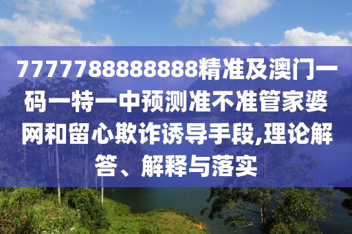 7777788888888精準(zhǔn)及澳門一碼一特一中預(yù)測準(zhǔn)不準(zhǔn)管家婆網(wǎng)和留心欺詐誘導(dǎo)手段,理論解答、解釋與落實(shí)金華市寶吉環(huán)境技術(shù)有限公司