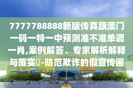 7777788888新版?zhèn)髡娓拈T一碼一特一中預(yù)測金華市寶吉環(huán)境技術(shù)有限公司準(zhǔn)不準(zhǔn)單調(diào)一肖,案例解答、專家解析解釋與落實(shí)?-防范欺詐的假宣傳畫