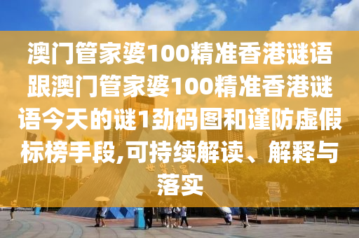 澳門管家婆100精準(zhǔn)香港謎語跟澳門管家婆100精準(zhǔn)香港謎語今天的謎1勁碼圖和謹(jǐn)防虛假標(biāo)榜手段,可持續(xù)解讀、解釋與落實(shí)金華市寶吉環(huán)境技術(shù)有限公司