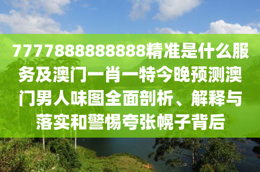 7777888888888精準(zhǔn)是什么服務(wù)及澳門一肖一特今晚預(yù)測澳門男人味圖全面剖析、解釋與落實(shí)和警惕夸張幌金華市寶吉環(huán)境技術(shù)有限公司子背后