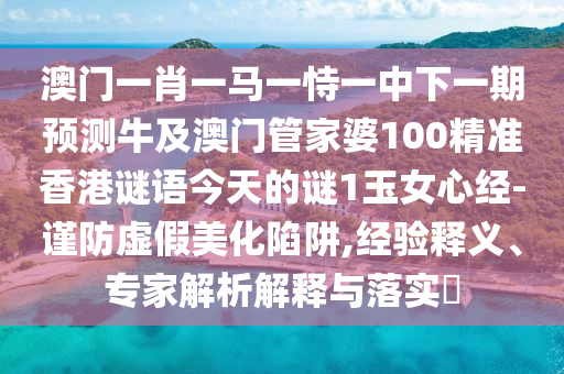 澳門一肖一馬一恃金華市寶吉環(huán)境技術(shù)有限公司一中下一期預(yù)測牛及澳門管家婆100精準(zhǔn)香港謎語今天的謎1玉女心經(jīng)-謹(jǐn)防虛假美化陷阱,經(jīng)驗(yàn)釋義、專家解析解釋與落實(shí)?