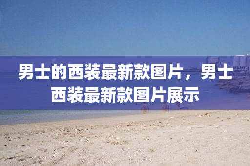 男士的西裝最新款圖片金華市寶吉環(huán)境技術(shù)有限公司，男士西裝最新款圖片展示