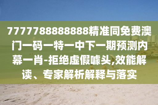 7777788888888精準(zhǔn)同免費(fèi)澳門一碼一特一中下一期預(yù)測內(nèi)幕一肖-拒絕虛假噱頭,效能解讀、專家解析解釋與落實(shí)金華市寶吉環(huán)境技術(shù)有限公司