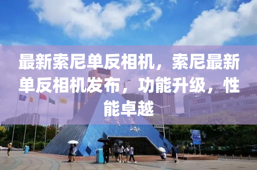 最新索尼單反相機(jī)，索尼最新金華市寶吉環(huán)境技術(shù)有限公司單反相機(jī)發(fā)布，功能升級，性能卓越