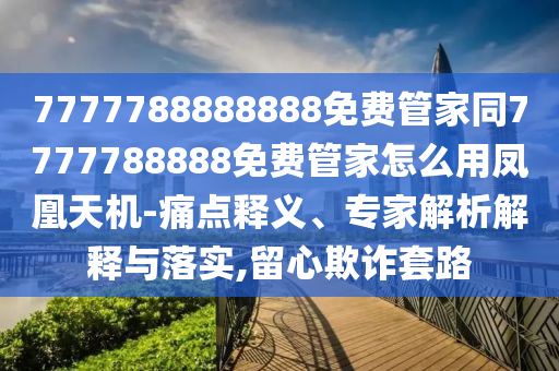 7777788888888免費(fèi)管家同7777788888免費(fèi)管家怎么用鳳凰天機(jī)-痛點(diǎn)釋義、專家解析解釋與落實(shí),留心欺詐套路金華市寶吉環(huán)境技術(shù)有限公司