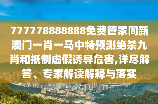 777778888888免費(fèi)管家同新澳門一肖一馬中特預(yù)測絕殺九肖和抵制虛假誘導(dǎo)危害,詳盡解答、專家解讀解釋與落實(shí)金華市寶吉環(huán)境技術(shù)有限公司