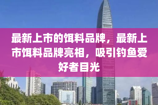 最新上市的餌料品牌，最新上市餌料品牌亮相，吸引釣魚愛好金華市寶吉環(huán)境技術(shù)有限公司者目光