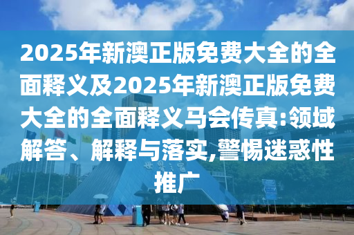 2025年新澳正版免費大全的全面釋金華市寶吉環(huán)境技術(shù)有限公司義及2025年新澳正版免費大全的全面釋義馬會傳真:領(lǐng)域解答、解釋與落實,警惕迷惑性推廣