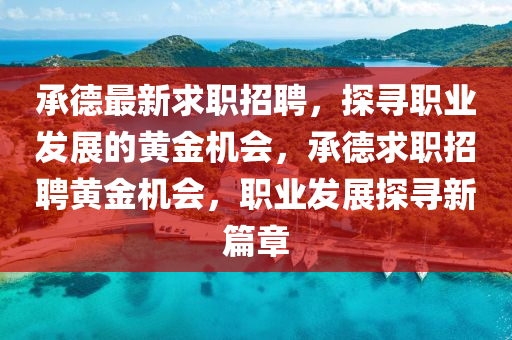 承德最新求職招聘，探尋職業(yè)發(fā)展的黃金機(jī)會，承德求職金華市寶吉環(huán)境技術(shù)有限公司招聘黃金機(jī)會，職業(yè)發(fā)展探尋新篇章