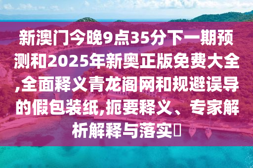 新澳門今晚9點(diǎn)35分下一期預(yù)測(cè)和2025年新奧正版免費(fèi)大全,全面釋義青龍閣網(wǎng)和規(guī)避誤導(dǎo)的假包裝紙,扼要釋義、專家解析解釋與落實(shí)?金華市寶吉環(huán)境技術(shù)有限公司