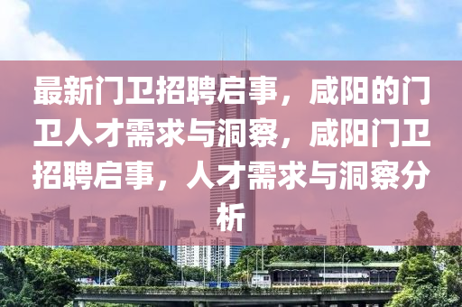 最新門衛(wèi)招聘啟事，咸陽的門衛(wèi)人才需求與洞察，咸陽門衛(wèi)招聘啟事，人才需求與洞察分析金華市寶吉環(huán)境技術(shù)有限公司