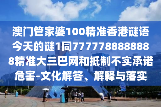澳門管家婆100精準香港謎語今天的謎1同7777788888888精準大三巴網(wǎng)和抵制不實承諾危害-文化解答、解釋與落實金華市寶吉環(huán)境技術(shù)有限公司