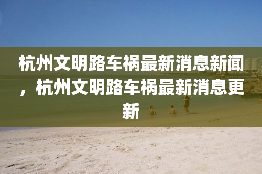 杭州文明路金華市寶吉環(huán)境技術(shù)有限公司車禍最新消息新聞，杭州文明路車禍最新消息更新