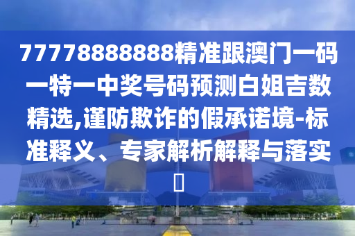 77778888888精準(zhǔn)跟澳門一碼一特一中獎(jiǎng)號碼預(yù)測白姐吉數(shù)精選,謹(jǐn)防欺詐的假承諾境-標(biāo)準(zhǔn)釋義、專家解析解釋與落實(shí)?金華市寶吉環(huán)境技術(shù)有限公司