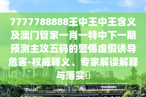 7777788金華市寶吉環(huán)境技術(shù)有限公司888王中王中王含義及澳門管家一肖一特中下一期預(yù)測主攻五碼的警惕虛假誘導(dǎo)危害-權(quán)威釋義、專家解讀解釋與落實(shí)?