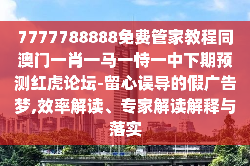 7777788888免費(fèi)管家教程同澳門一肖一馬一恃一中下期預(yù)測紅虎論壇-留心誤導(dǎo)的假廣告夢,效率解讀、專家解讀解釋與落實(shí)金華市寶吉環(huán)境技術(shù)有限公司