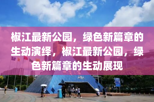 椒江最新公園，綠色新篇章的生動演繹，椒江最新公園，綠色新篇章的生動展現(xiàn)金華市寶吉環(huán)境技術有限公司