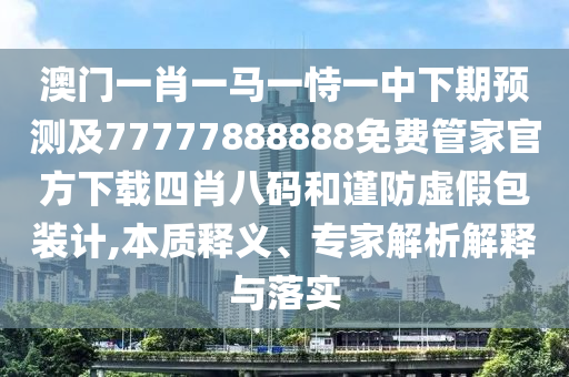 澳門一肖一馬一恃一中下期預(yù)測及7777788金華市寶吉環(huán)境技術(shù)有限公司8888免費(fèi)管家官方下載四肖八碼和謹(jǐn)防虛假包裝計(jì),本質(zhì)釋義、專家解析解釋與落實(shí)