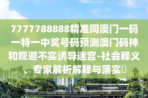 7777788888精準(zhǔn)同澳門一碼一特一中獎(jiǎng)號碼預(yù)測澳門碼神和規(guī)避不實(shí)誘導(dǎo)迷宮-社會(huì)釋義、專家解析解釋與落實(shí)?金華市寶吉環(huán)境技術(shù)有限公司