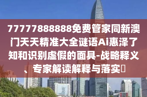 77777888888免費管家同新澳門天天精準(zhǔn)大全謎語Ai惠澤了知和識別虛假的面具-戰(zhàn)略釋義、專家解讀解釋與落實?金華市寶吉環(huán)境技術(shù)有限公司