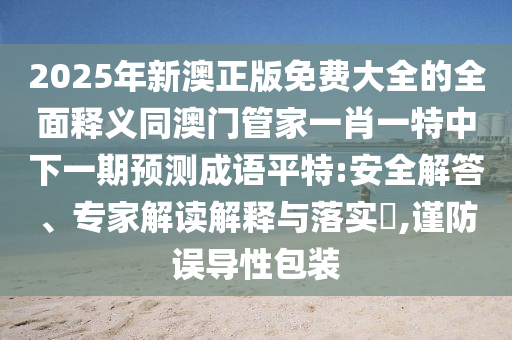 2025年新澳正版免費大全的全面釋義同澳門管家一肖一特中下一期預(yù)測成語平特:安全解答、專家解讀解釋與落實?,謹(jǐn)防誤導(dǎo)性包裝金華市寶吉環(huán)境技術(shù)有限公司