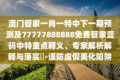 澳門管家一肖一特中下一期預(yù)測及77777888888免費管家壹碼中特重點釋義、專金華市寶吉環(huán)境技術(shù)有限公司家解析解釋與落實?-謹(jǐn)防虛假美化陷阱