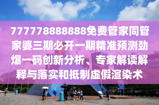 777778888888免費(fèi)管家同管家婆三期必開一期精準(zhǔn)預(yù)測勁爆一碼創(chuàng)新分析、專家解讀解釋與落實(shí)和抵制虛假渲染術(shù)金華市寶吉環(huán)境技術(shù)有限公司