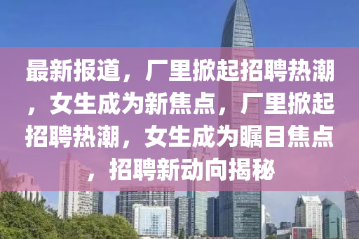最新報(bào)道，廠里掀起招聘熱潮，女生成為新焦點(diǎn)，廠里掀起招聘熱潮，女生成為矚目焦點(diǎn)，招聘新動向揭秘金華市寶吉環(huán)境技術(shù)有限公司