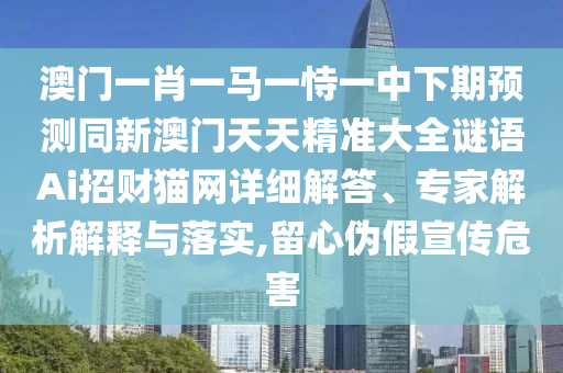 澳門一肖一馬一恃一中下期預(yù)測同新澳門天天精準(zhǔn)大全謎語Ai招財(cái)貓網(wǎng)詳細(xì)解答、專家解析解釋與落實(shí),留心偽假宣傳危害金華市寶吉環(huán)境技術(shù)有限公司