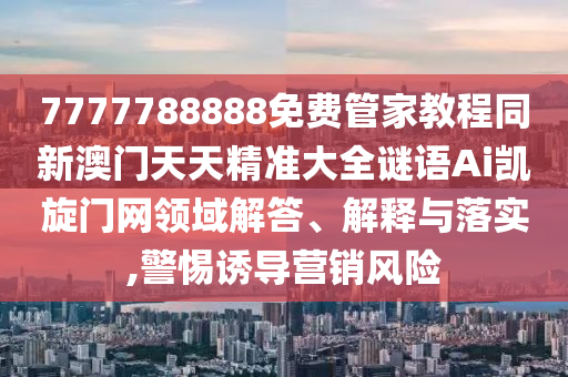 7777788888免費管家教程同新澳門天天精準大全謎語Ai凱旋門網領域解答、解釋與落實,警惕誘導營銷風險金華市寶吉環(huán)境技術有限公司