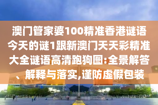澳門管家婆100精準香港謎語今天的謎1跟新澳門天天彩精準大全謎語高清跑狗圖:全景解答、解釋與落實,謹防虛假包裝金華市寶吉環(huán)境技術有限公司