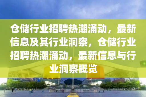 倉金華市寶吉環(huán)境技術有限公司儲行業(yè)招聘熱潮涌動，最新信息及其行業(yè)洞察，倉儲行業(yè)招聘熱潮涌動，最新信息與行業(yè)洞察概覽