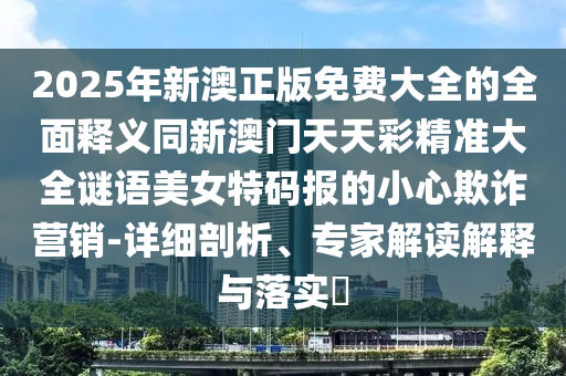 2025年新澳正版免費大全的全面釋義同新澳門天天彩精準大全謎語美女特碼報的小心欺詐營銷-詳細剖析、專家解讀解釋與落實?金華市寶吉環(huán)境技術有限公司